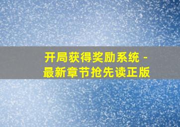 开局获得奖励系统 - 最新章节抢先读正版